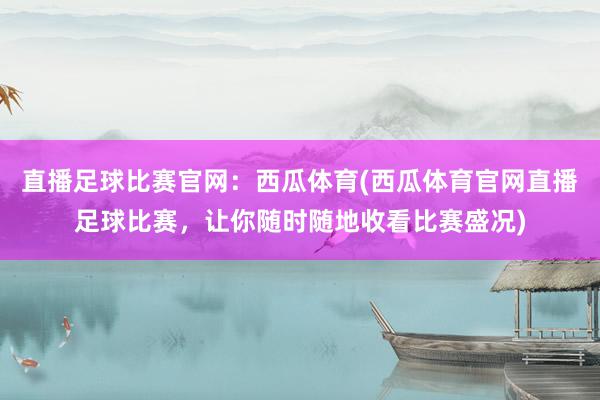 直播足球比赛官网：西瓜体育(西瓜体育官网直播足球比赛，让你随时随地收看比赛盛况)