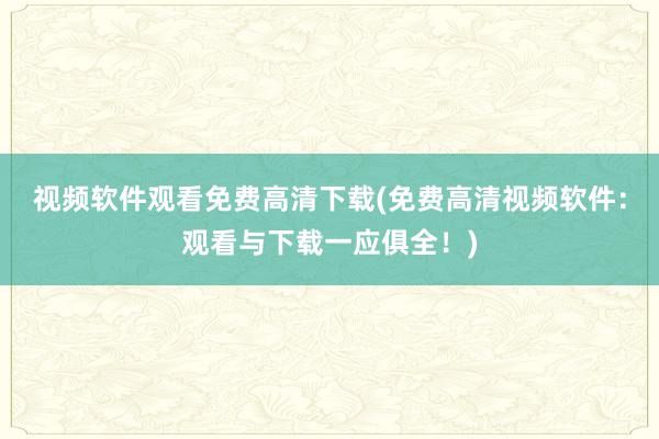 视频软件观看免费高清下载(免费高清视频软件：观看与下载一应俱全！)