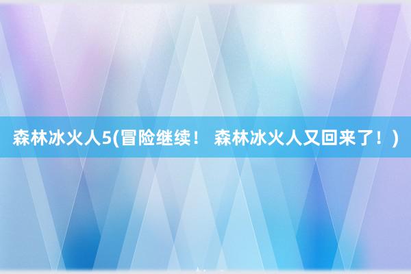 森林冰火人5(冒险继续！ 森林冰火人又回来了！)